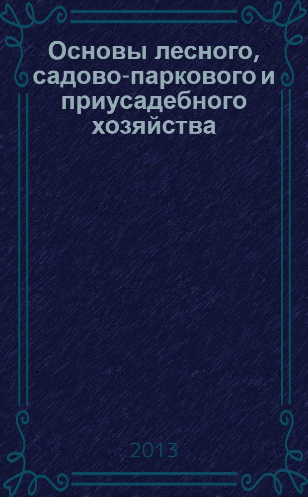 Основы лесного, садово-паркового и приусадебного хозяйства : учебное пособие для студентов высших учебных заведений по направлениям: 250100 "Лесное дело"; 250400 "Технология лесозаготовительного и деревообрабатывающего производств"; 1270700 "Землеустройство и кадастры"