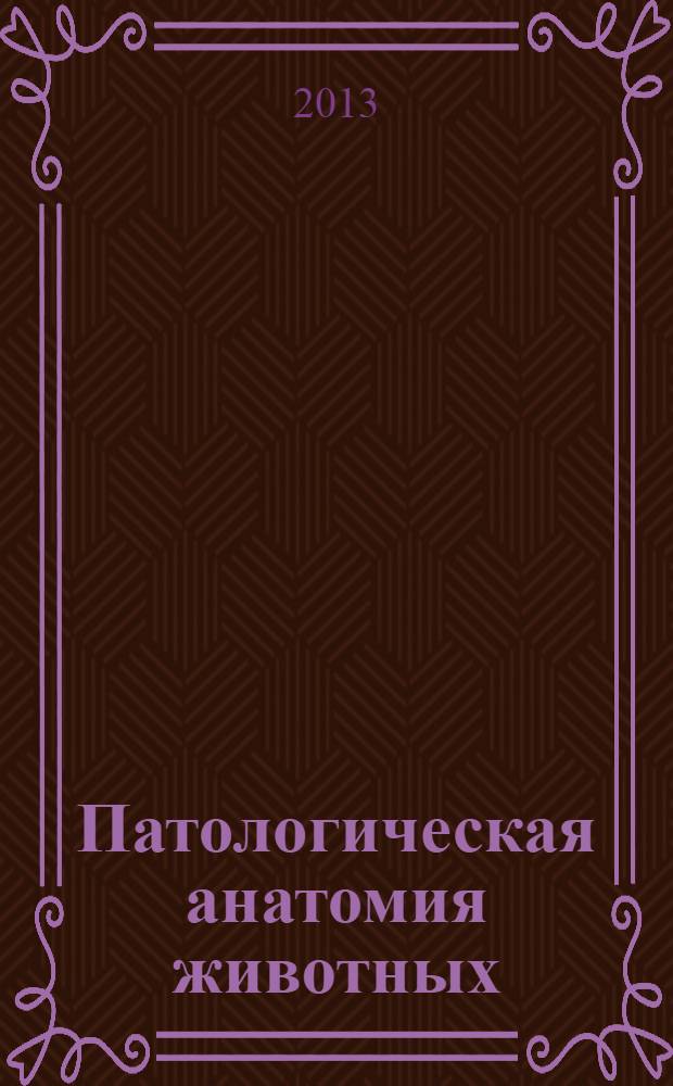 Патологическая анатомия животных : учебник для студентов вузов, обучающихся по специальности 111201 "Ветеринария"