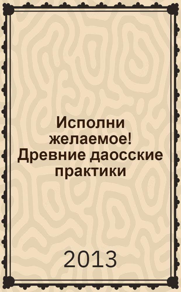 Исполни желаемое! Древние даосские практики : 3000 лет успешного применения