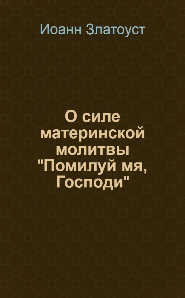 О силе материнской молитвы "Помилуй мя, Господи" : беседа о жене хананейской, сказанная по возвращении (святителя)из ссылки
