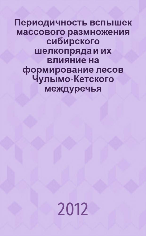 Периодичность вспышек массового размножения сибирского шелкопряда и их влияние на формирование лесов Чулымо-Кетского междуречья : монография