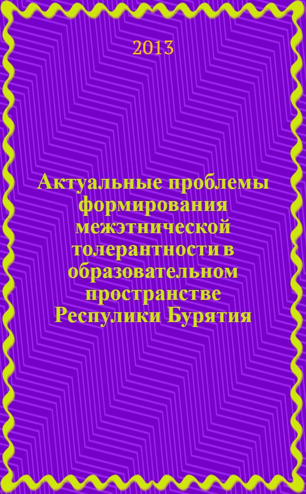 Актуальные проблемы формирования межэтнической толерантности в образовательном пространстве Респулики Бурятия : материалы республиканских конкурсов методических разработок по проблемам формирования этнической толерантности за несколько лет проведения