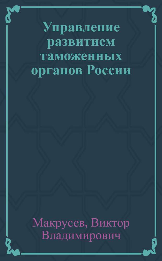 Управление развитием таможенных органов России : монография