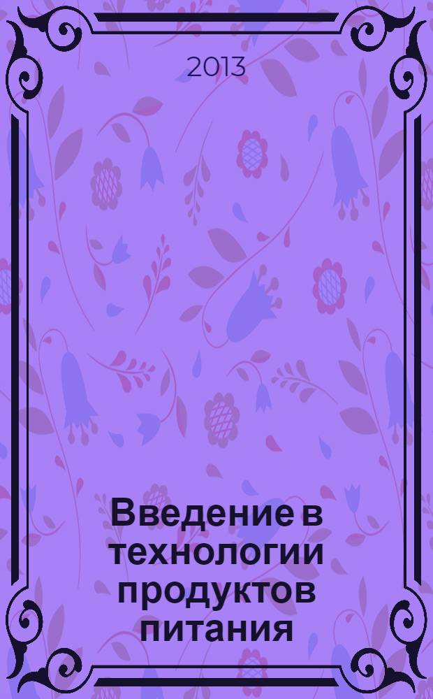 Введение в технологии продуктов питания : учебное пособие для студентов, обучающихся по направлениям подготовки бакалавров 260100 "Продукты питания из растительного сырья" и 206800 "Технология продукции и организации общественного питания"