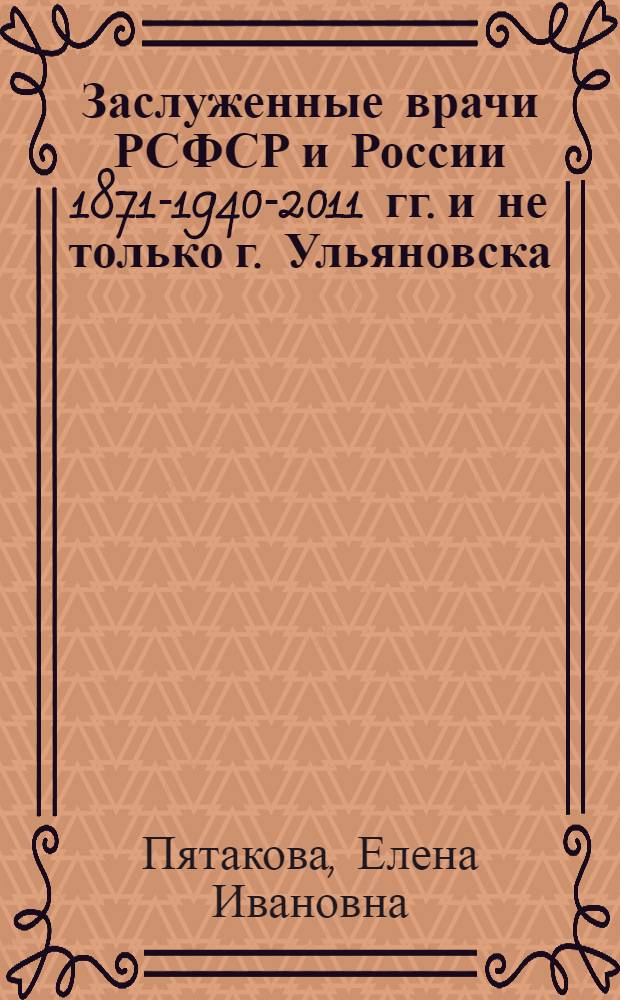 Заслуженные врачи РСФСР и России 1871-1940-2011 гг. и не только г. Ульяновска (Симбирска) и Ульяновской области