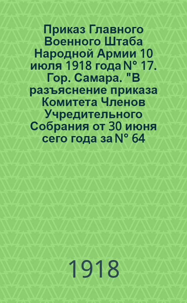 Приказ Главного Военного Штаба Народной Армии 10 июля 1918 года N° 17. Гор. Самара. "В разъяснение приказа Комитета Членов Учредительного Собрания от 30 июня сего года за N° 64...", 25 Июля 1918 года
