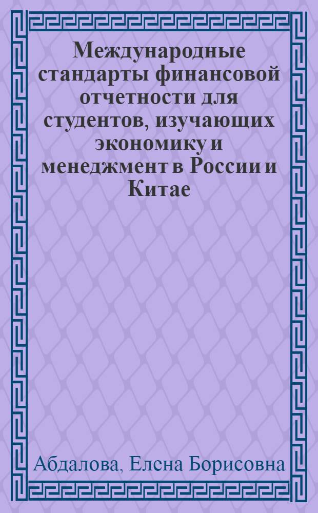 Международные стандарты финансовой отчетности для студентов, изучающих экономику и менеджмент в России и Китае = International standards of financial reporting for students stadying economics and management in Russia and China : учебное пособие
