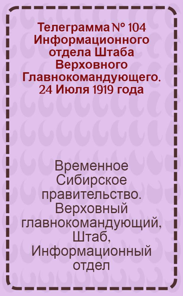 Телеграмма N° 104 Информационного отдела Штаба Верховного Главнокомандующего. 24 Июля 1919 года