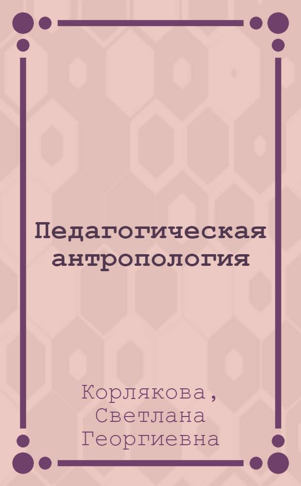 Педагогическая антропология : учебное пособие для для студентов высших учебных заведений, обучающихся по направлению подготовки 035700 "Лингвистика. Теория и методика преподавания иностранных языков и культур"
