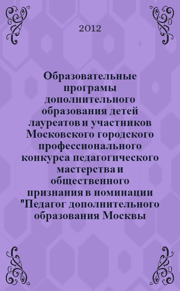 Образовательные програмы дополнительного образования детей лауреатов и участников Московского городского профессионального конкурса педагогического мастерства и общественного признания в номинации "Педагог дополнительного образования Москвы - 2012". Ч. 1