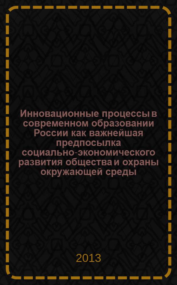 Инновационные процессы в современном образовании России как важнейшая предпосылка социально-экономического развития общества и охраны окружающей среды : сборник статей Всероссийской научно-практической конференции с международным участием, г. Ачинск, 25-26 апреля 2013 г