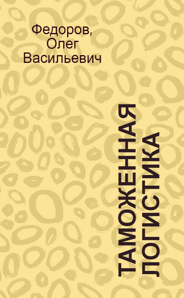Таможенная логистика : учебное пособие для студентов дневной, заочной и дистанционной форм обучения специальности : 036401 - "Таможенное дело (специализация - товароведение и таможенная экспертиза)"