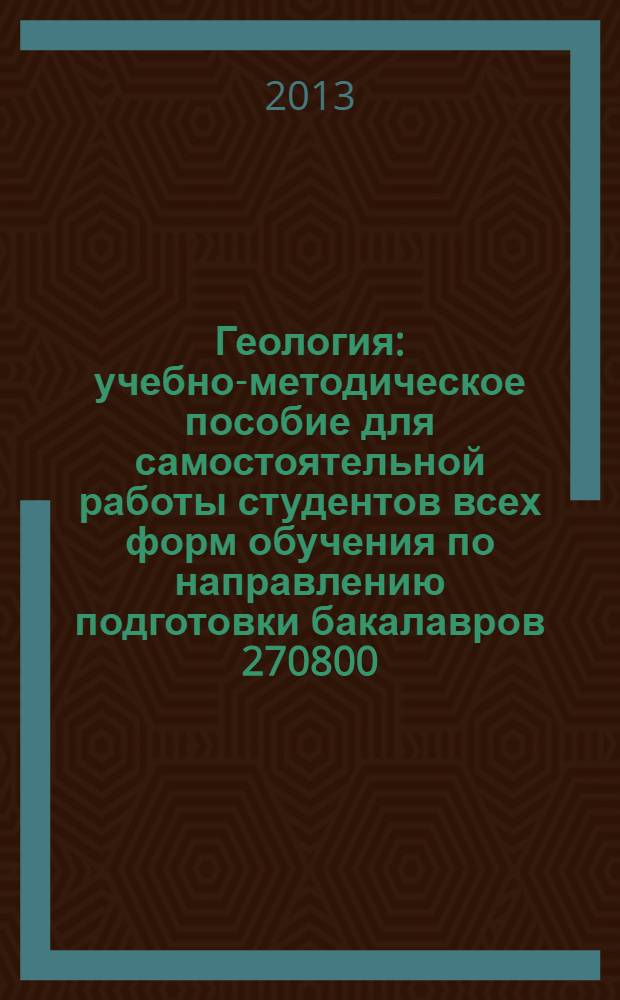 Геология : учебно-методическое пособие для самостоятельной работы студентов всех форм обучения по направлению подготовки бакалавров 270800.62 "Строитетльство"