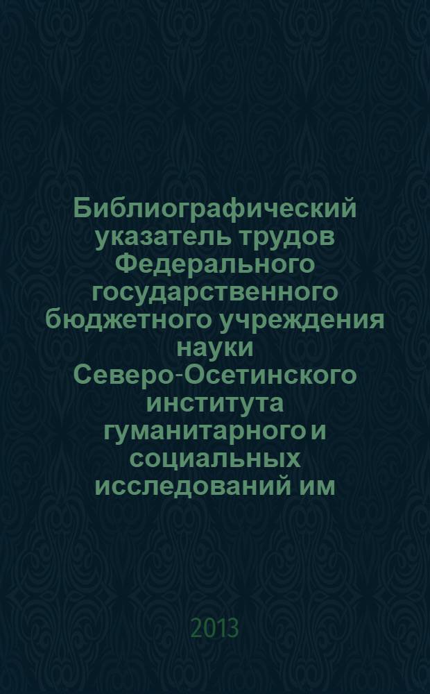 Библиографический указатель трудов Федерального государственного бюджетного учреждения науки Северо-Осетинского института гуманитарного и социальных исследований им. В. И. Абаева Владикавказского научного центра Российской академии наук и Правительства РСО-Алания, 2005-2012 гг.