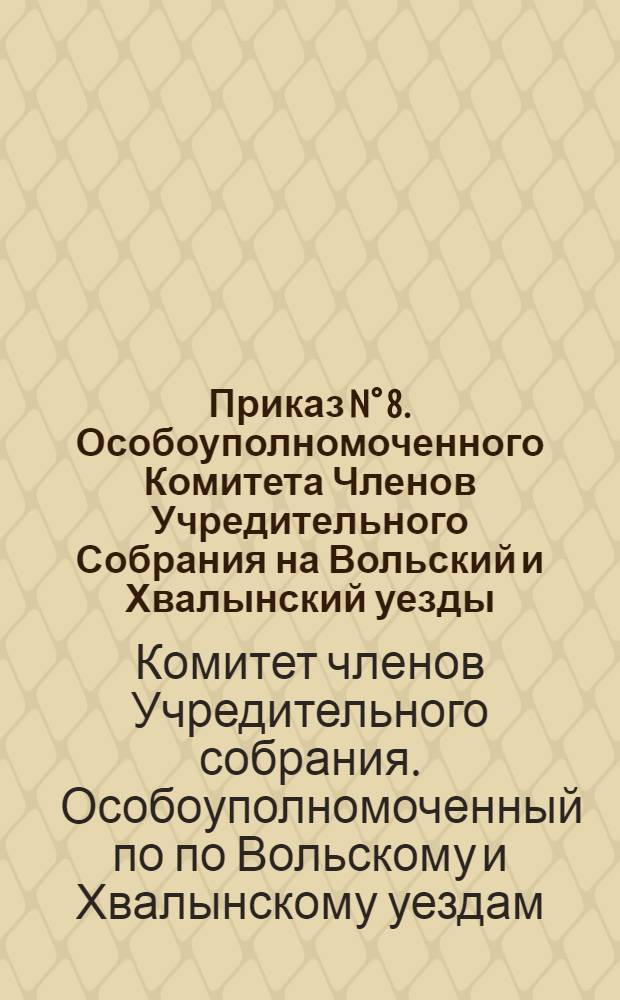 Приказ N° 8. Особоуполномоченного Комитета Членов Учредительного Собрания на Вольский и Хвалынский уезды. 31 июля 1918 года. Город Хвалынск