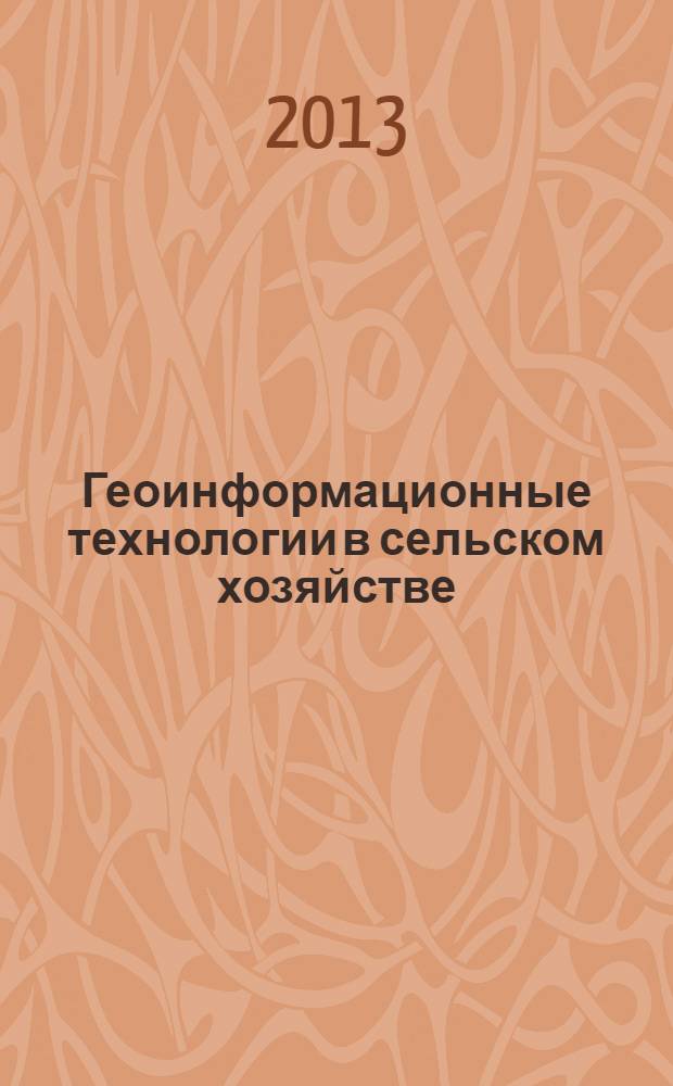 Геоинформационные технологии в сельском хозяйстве : материалы международной научно-практической конференции, Оренбург, 27-28 мая 2013 г