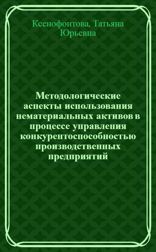 Методологические аспекты использования нематериальных активов в процессе управления конкурентоспособностью производственных предприятий : монография