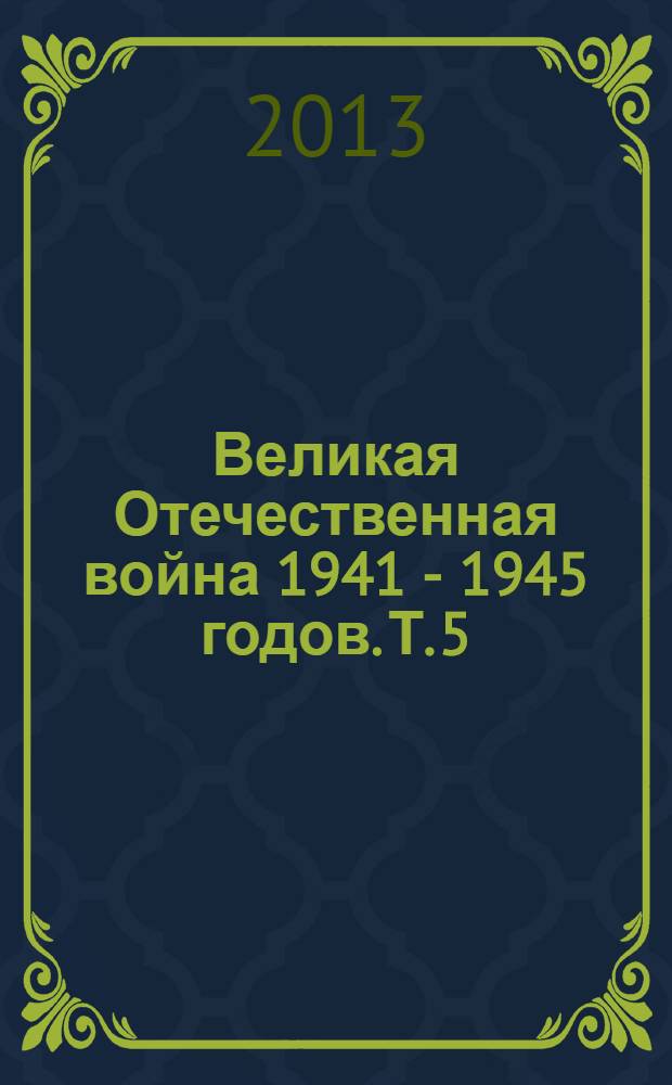 Великая Отечественная война 1941 - 1945 годов. Т. 5 : Победный финал. Завершающие операции Великой Отечественной войны в Европе. Война с Японией