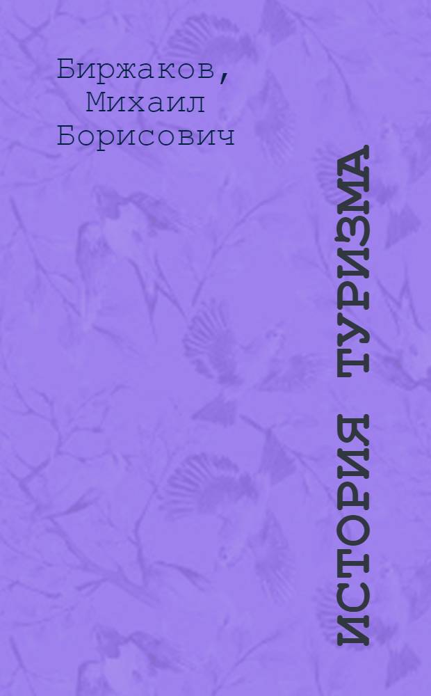 История туризма: от прототуризма до туризма современности : учебник : для студентов высших учебных заведений, обучающихся по направлению подготовки 100200 - Туризм и специальности 100103 - Социально-культурный сервис и туризм
