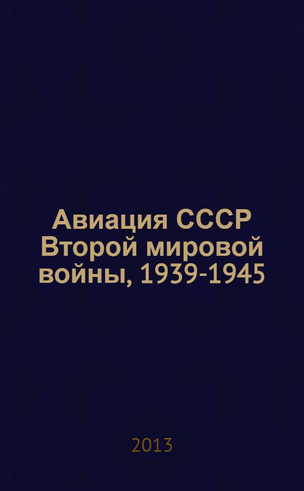 Авиация СССР Второй мировой войны, 1939-1945 : включая все секретные разработки : полная энциклопедия
