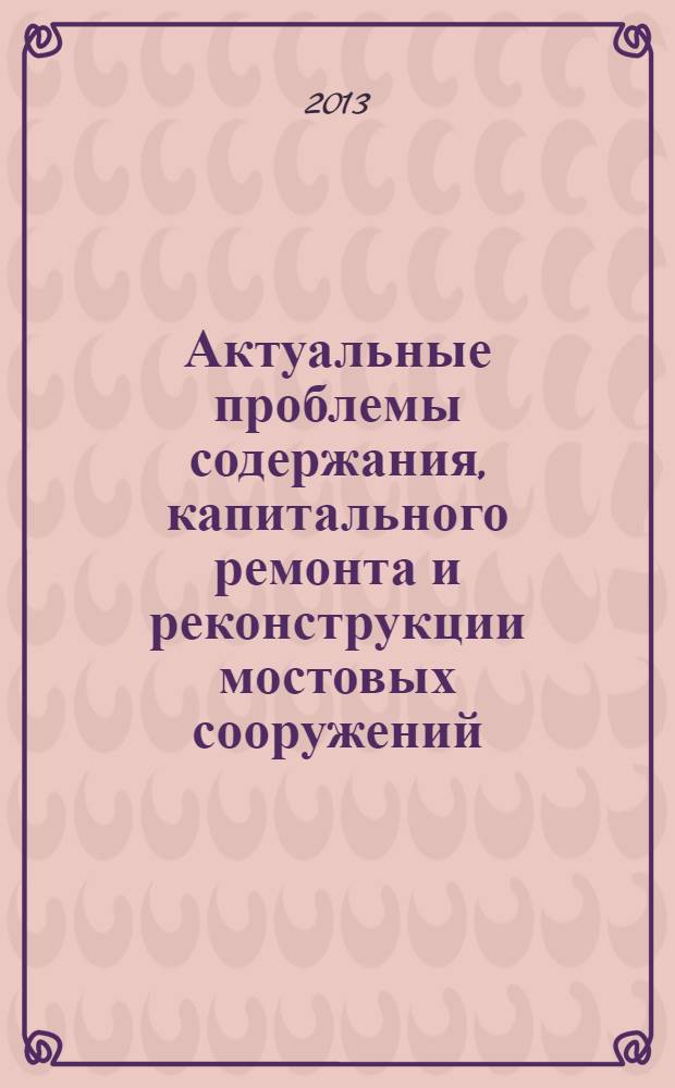 Актуальные проблемы содержания, капитального ремонта и реконструкции мостовых сооружений : материалы научно-практической конференции, Санкт-Петербург, 26 октября 2012 года
