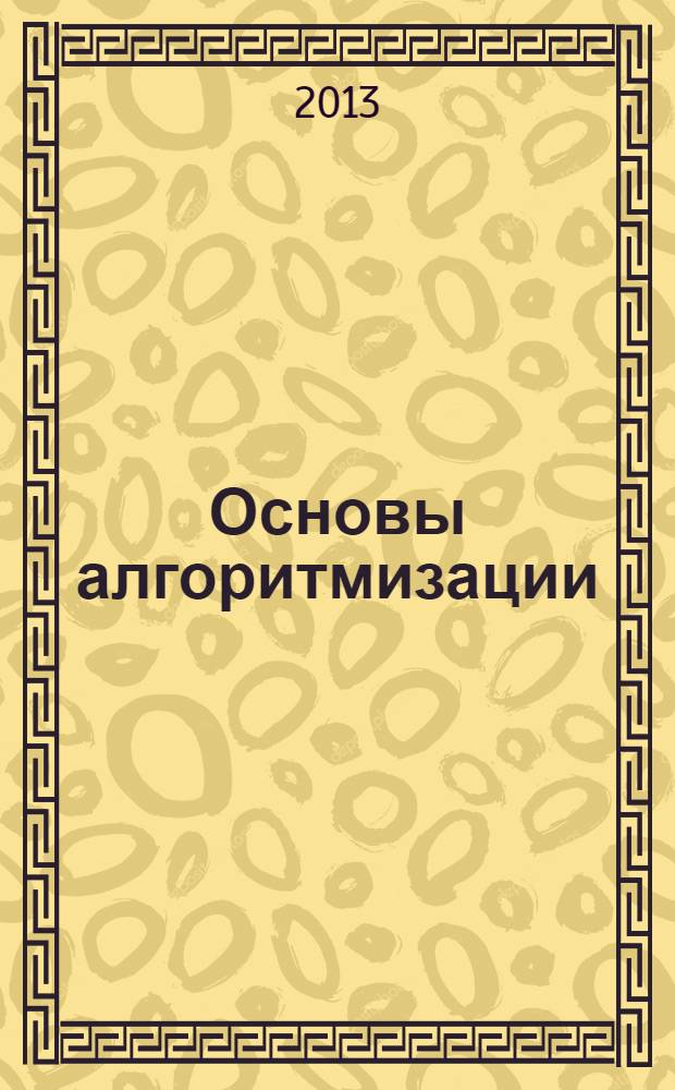 Основы алгоритмизации : учебное пособие для студентов бакалавриата : обучающихся по направлениям подготовки 230700.62 Прикладная информатика, 080500.62 Бизнес-информатика