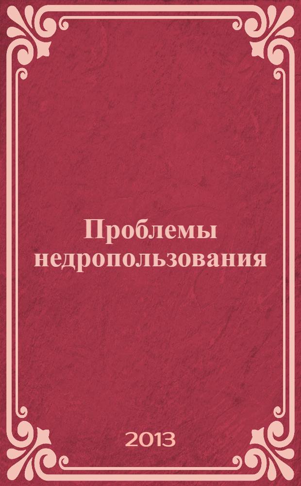 Проблемы недропользования : Международный форум-конкурс молодых ученых, 24-26 апреля 2013 г. : сборник научных трудов