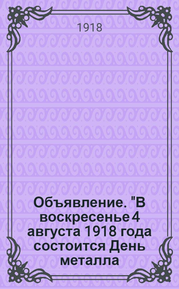 Объявление. "В воскресенье 4 августа 1918 года состоится День металла (Сбор металлических денег и вещей в фонд Народной Армии)"