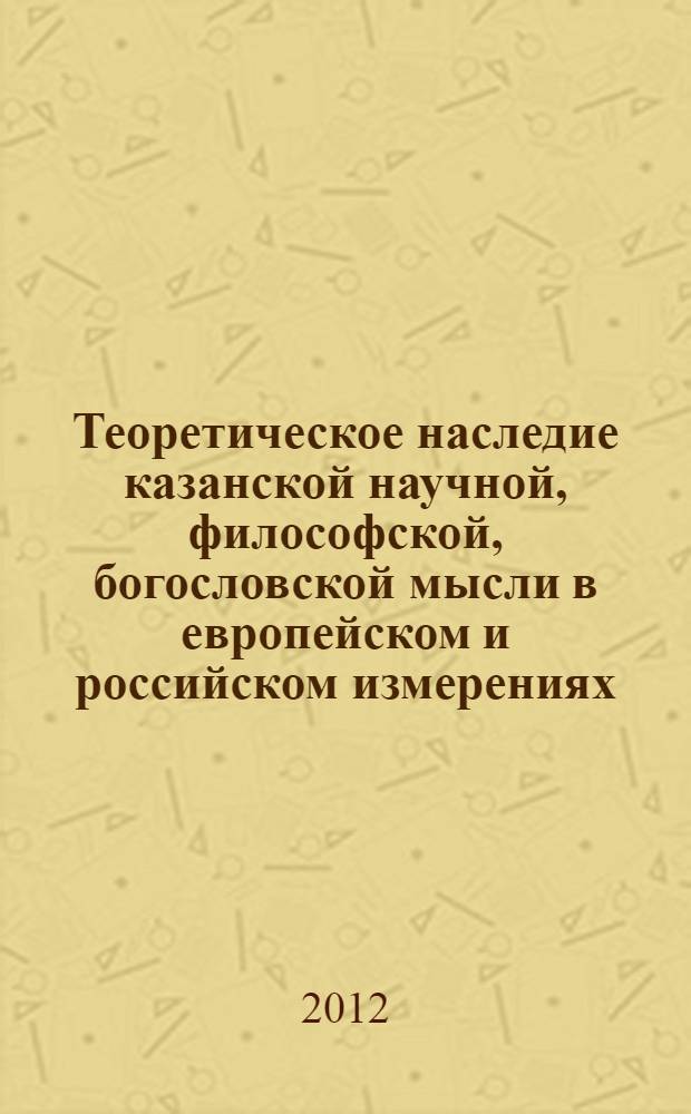 Теоретическое наследие казанской научной, философской, богословской мысли в европейском и российском измерениях : сборник статей Международной научной конференции, 20 октября 2011 г