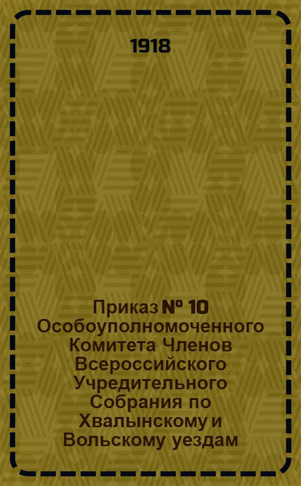 Приказ N° 10 Особоуполномоченного Комитета Членов Всероссийского Учредительного Собрания по Хвалынскому и Вольскому уездам. "Всем правительственным и административным учреждениям... немедленно приступить к составлению отчетов..."