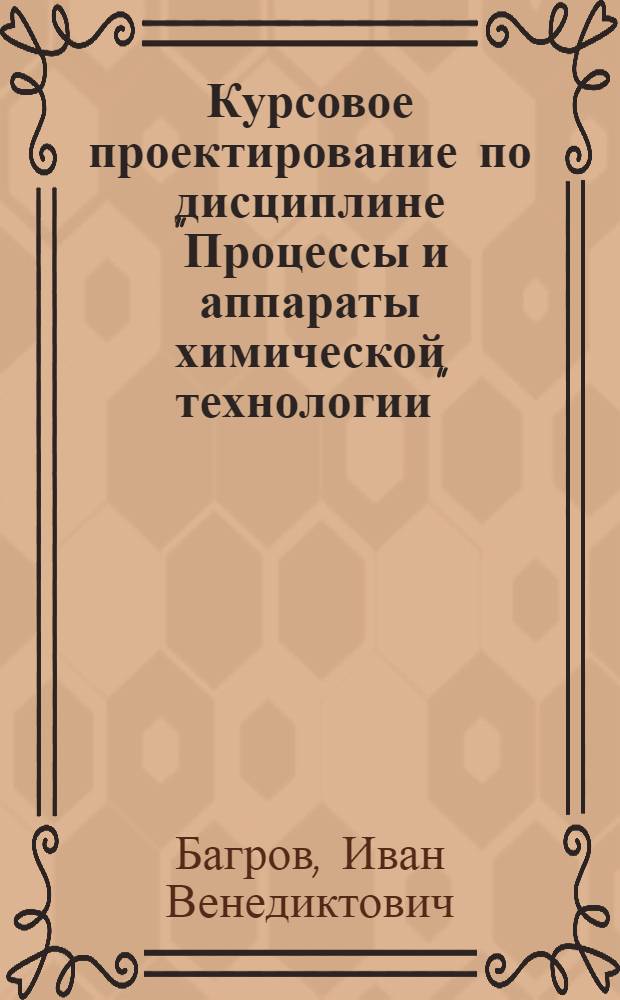 Курсовое проектирование по дисциплине "Процессы и аппараты химической технологии" : учебное пособие