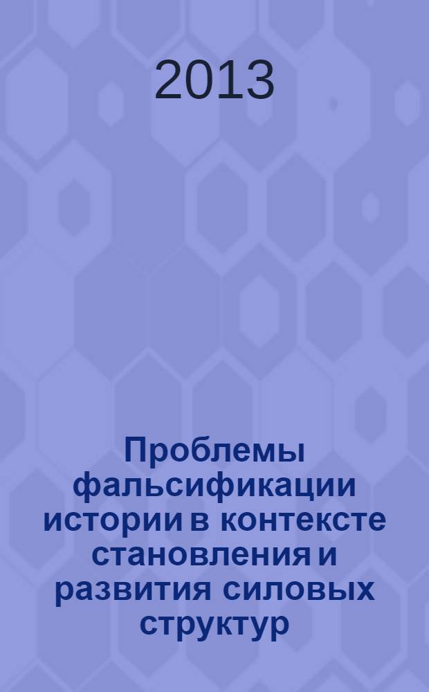 Проблемы фальсификации истории в контексте становления и развития силовых структур : сборник научных трудов восемнадцатой международной научно-практической конференции, состоявшейся 23-24 мая 2013 г., проходила в рамках VII "Байкальских международных социально-гуманитарных чтений"