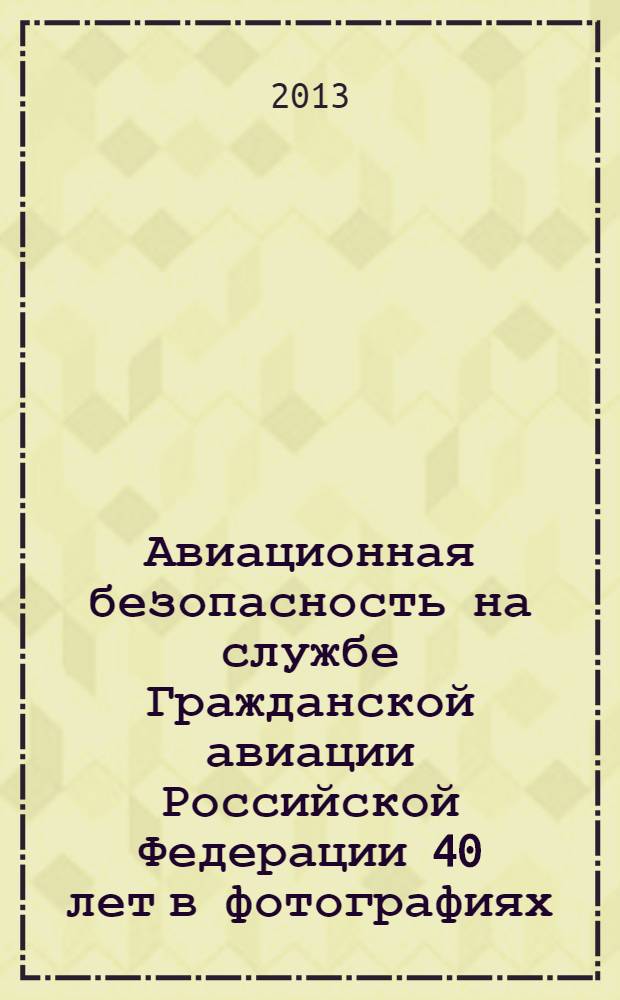 Авиационная безопасность на службе Гражданской авиации Российской Федерации 40 лет в фотографиях, документах, воспоминаниях = Aviation security serves for civil aviation of the russian federation 40 years in photographs, documents, memoirs