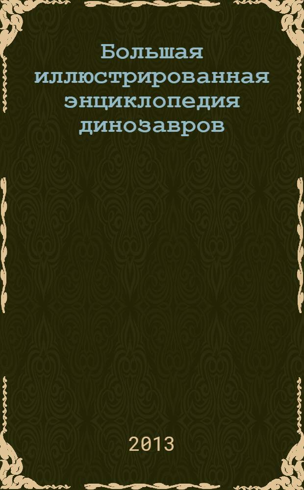 Большая иллюстрированная энциклопедия динозавров : более 250 видов ящеров, новейшие сведения о динозаврах, история развития жизни на земле в эпоху динозавров
