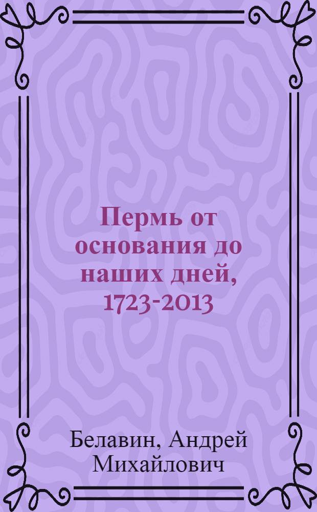 Пермь от основания до наших дней, 1723-2013 : исторические очерки. Т. 1