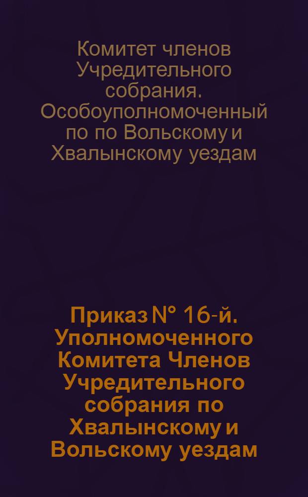 Приказ N° 16-й. Уполномоченного Комитета Членов Учредительного собрания по Хвалынскому и Вольскому уездам. Августа 5 дня 1918 г., г. Хвалынск. "Чтобы население города и уезда могло, по возможности, свободно приобретать все необходимые товары..."