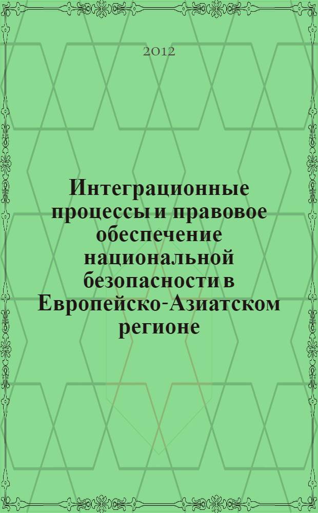 Интеграционные процессы и правовое обеспечение национальной безопасности в Европейско-Азиатском регионе : коллективная монография : сборник материалов шестой сессии Европейско-Азиатского правового конгресса " Правовые формы интеграционных процессов в современном мире: реальность и перспективы", 7-8 июня 2012 г., Екатеринбург