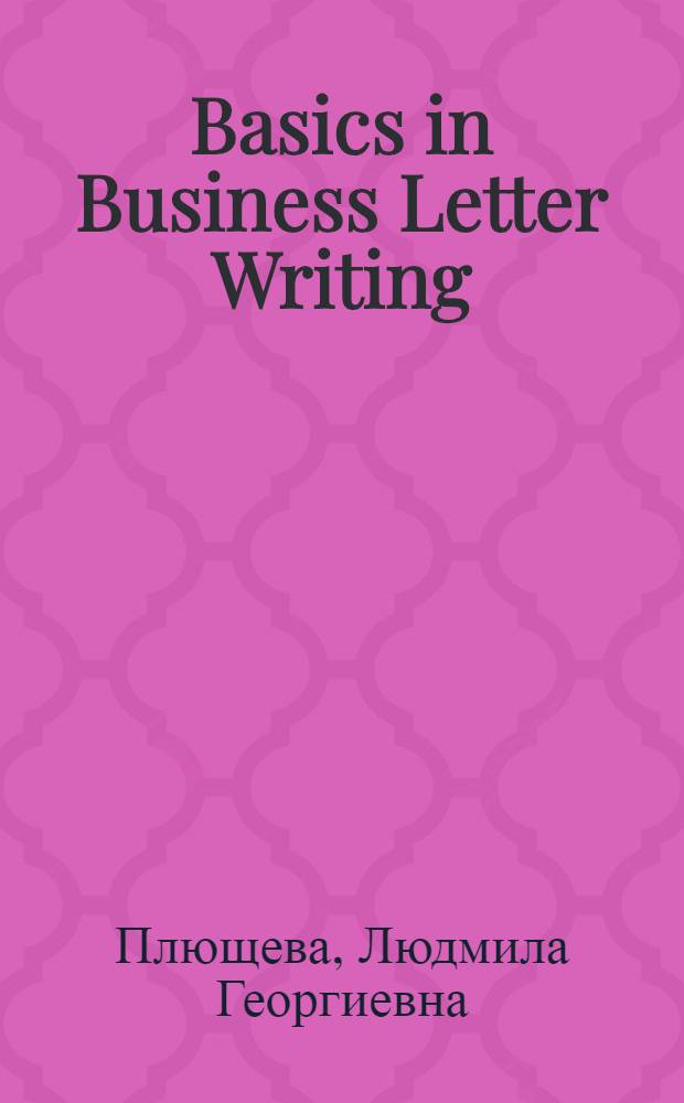 Basics in Business Letter Writing : учебное пособие для вузов : для студентов, изучающих деловой английский и начинающих курс "Деловая корреспонденция на английском языке"