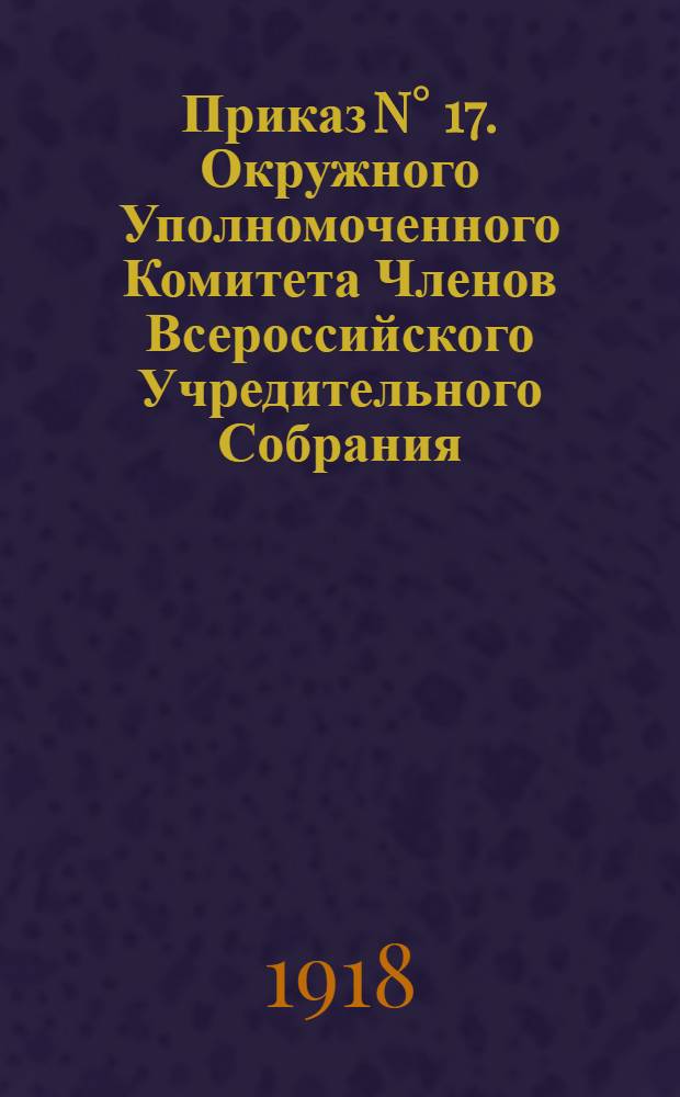 Приказ N° 17. Окружного Уполномоченного Комитета Членов Всероссийского Учредительного Собрания. г. Сызрань 2-го августа 1918 г.