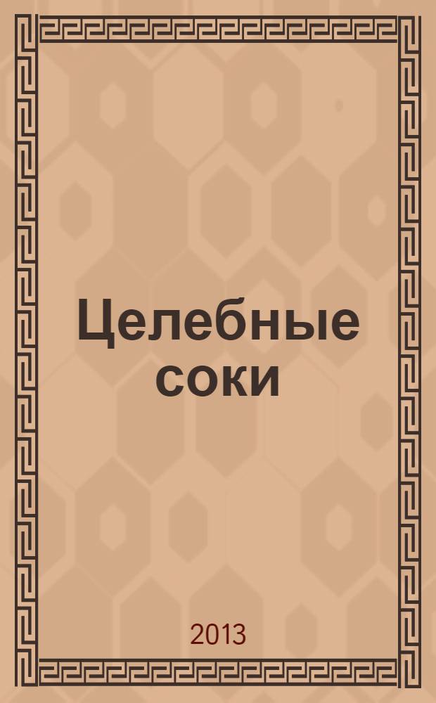 Целебные соки : 65 соков и смесей против 7 главных проблем со здоровьем