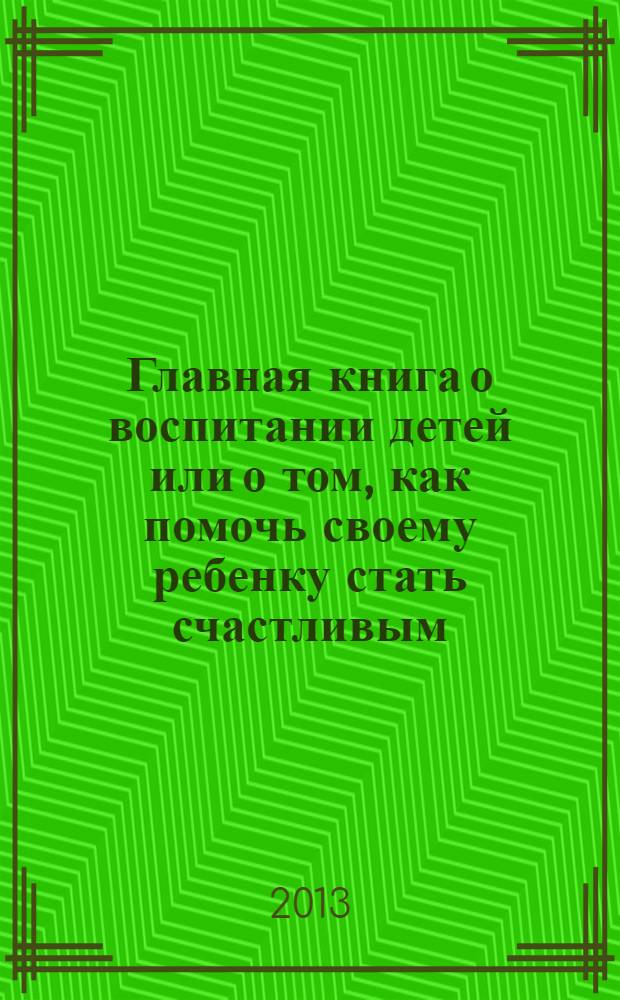 Главная книга о воспитании детей или о том, как помочь своему ребенку стать счастливым