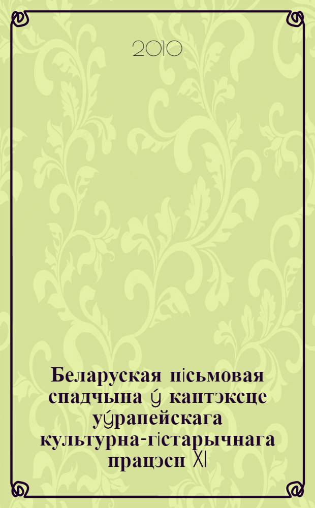 Беларуская пiсьмовая спадчына ý кантэксце уýрапейскага культурна-гiстарычнага працэсн XI - XIX стагоддзяý : матэрыялы Рэспублiканскай навукова-практычнай канфэренцыi (Мiнск, 24 мая 2010 г.)