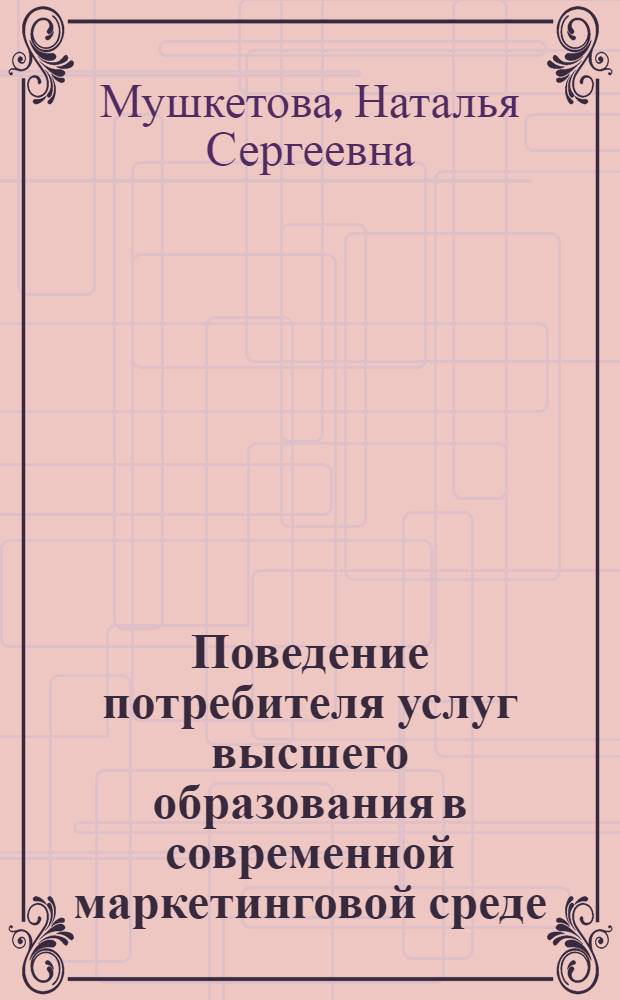 Поведение потребителя услуг высшего образования в современной маркетинговой среде: адаптация и стратегическое позиционирование вуза : монография