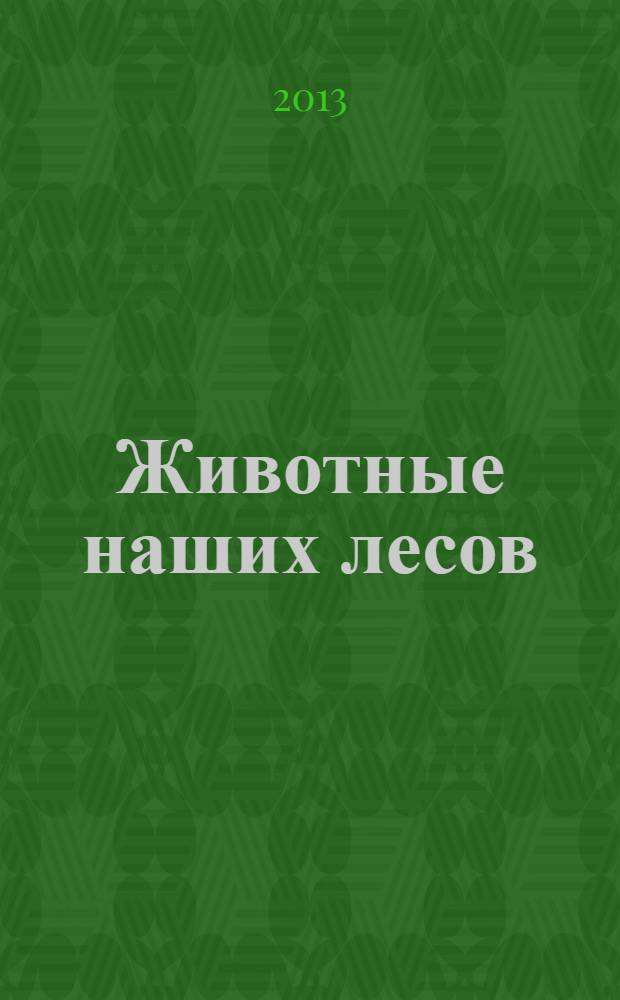 Животные наших лесов : все лесные звери России : подробные сведения о лесных животных в занимательных статьях, любопытных фактах и ярких иллюстрациях : для старшего школьного возраста