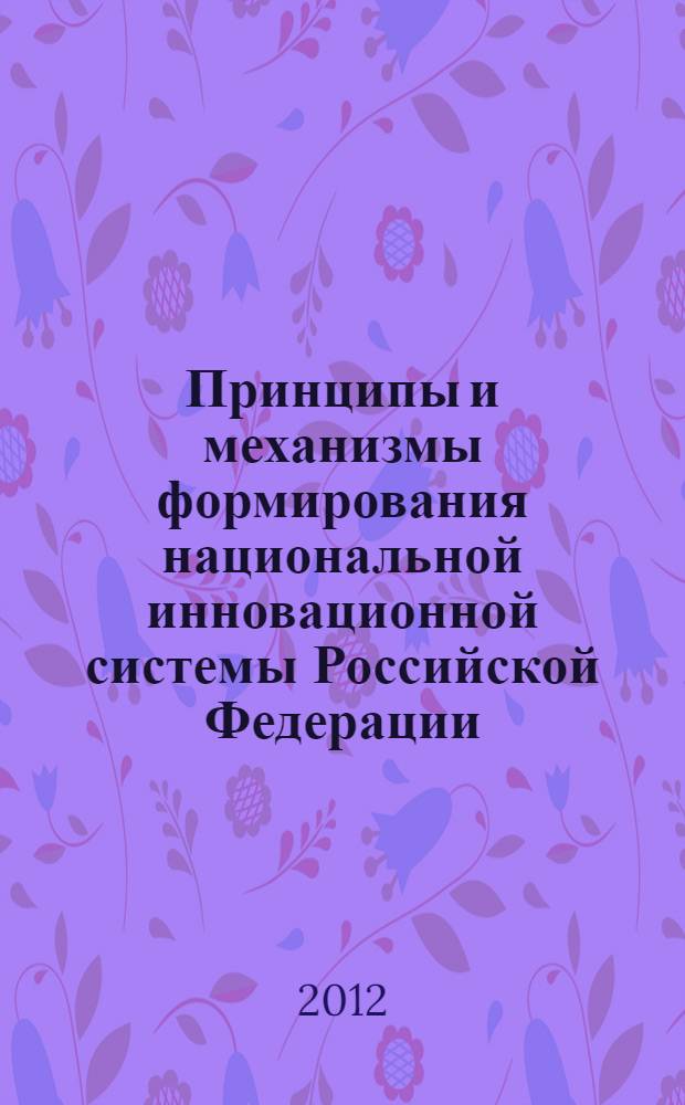 Принципы и механизмы формирования национальной инновационной системы Российской Федерации : сборник статей по материалам Всероссийской научно-практической конференции, г. Дубна, 6-7 октября 2011 г., г. Дубна, 4-5 октября 2012 г