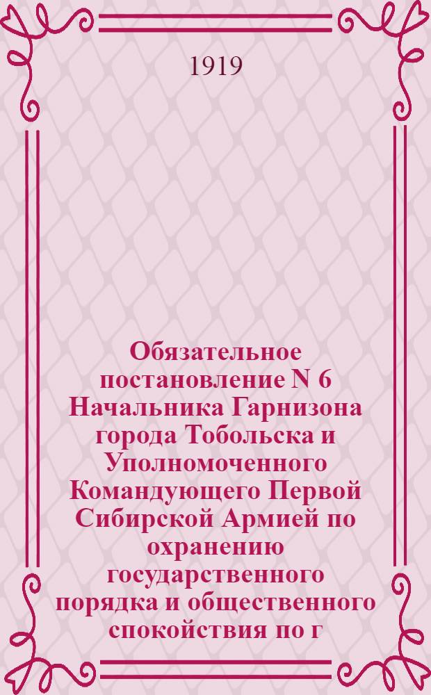Обязательное постановление N 6 Начальника Гарнизона города Тобольска и Уполномоченного Командующего Первой Сибирской Армией по охранению государственного порядка и общественного спокойствия по г. г. Тобольску, Березову и их уездам. Августа 13 дня 1919 года. "На основании постановления Временного Сибирского Правительства от 15 июля 1918 года в целях охранения телеграфных проводов в районе театра военных действий..."