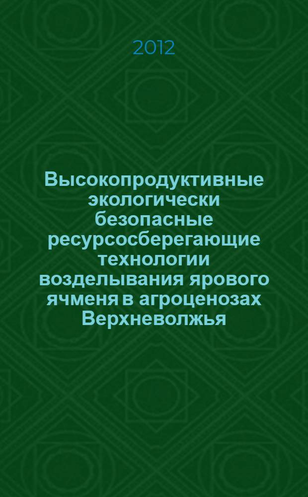 Высокопродуктивные экологически безопасные ресурсосберегающие технологии возделывания ярового ячменя в агроценозах Верхневолжья : рекомендации