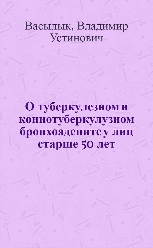 О туберкулезном и кониотуберкулузном бронхоадените у лиц старше 50 лет : (клиника, диагностика, лечение)