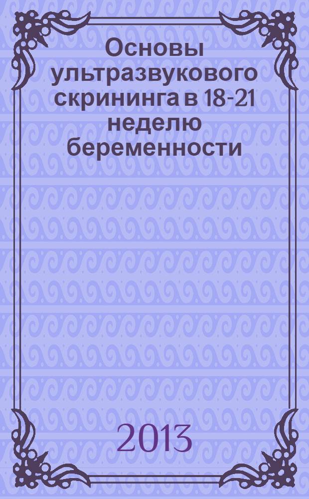 Основы ультразвукового скрининга в 18-21 неделю беременности : практическое пособие для врачей