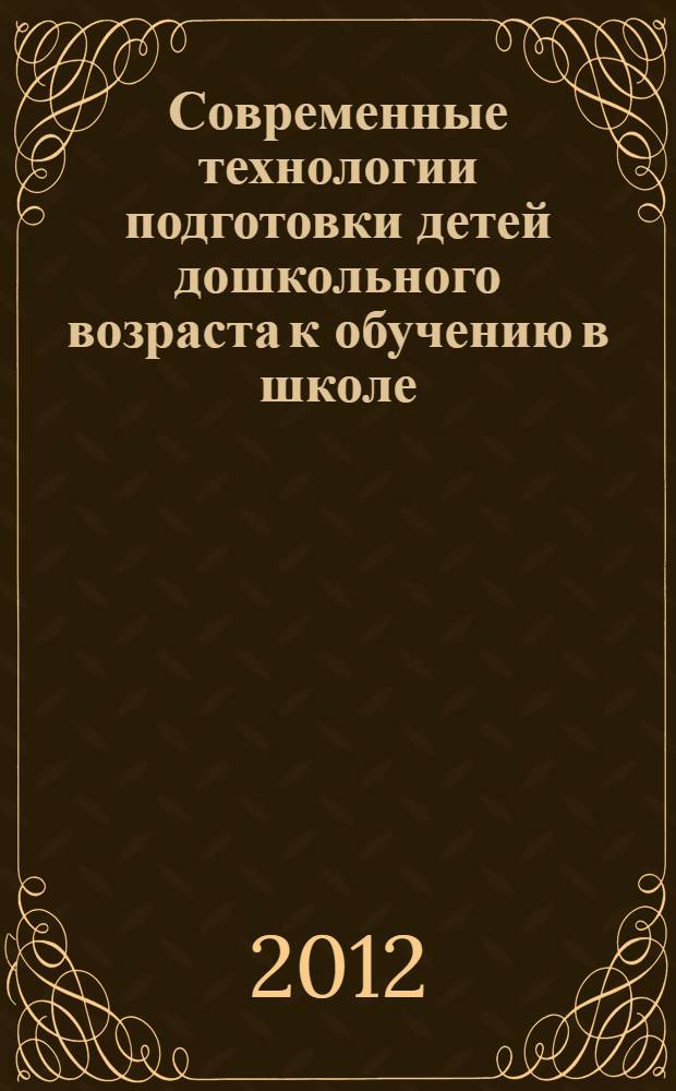 Современные технологии подготовки детей дошкольного возраста к обучению в школе : сборник статей по материалам Международной научно-практической конференции (24-25 октября 2012 г.)